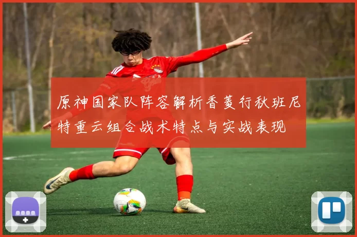 原神国家队阵容解析香菱行秋班尼特重云组合战术特点与实战表现