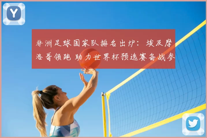 非洲足球国家队排名出炉：埃及摩洛哥领跑 助力世界杯预选赛备战参考