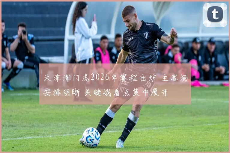 天津津门虎2026年赛程出炉 主客场安排明晰 关键战看点集中展开