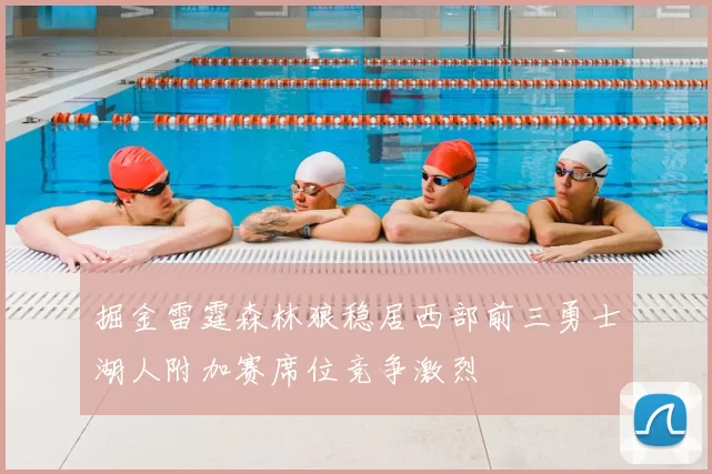 掘金雷霆森林狼稳居西部前三勇士湖人附加赛席位竞争激烈