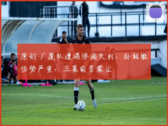 原创 广厦队遭遇惨痛失利，孙铭徽伤势严重，卫冕前景蒙尘