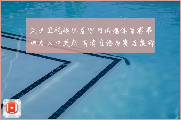 天津卫视线观看官网热播体育赛事回看入口更新 高清直播与赛后集锦同步上线