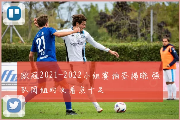 欧冠2021-2022小组赛抽签揭晓 强队同组对决看点十足