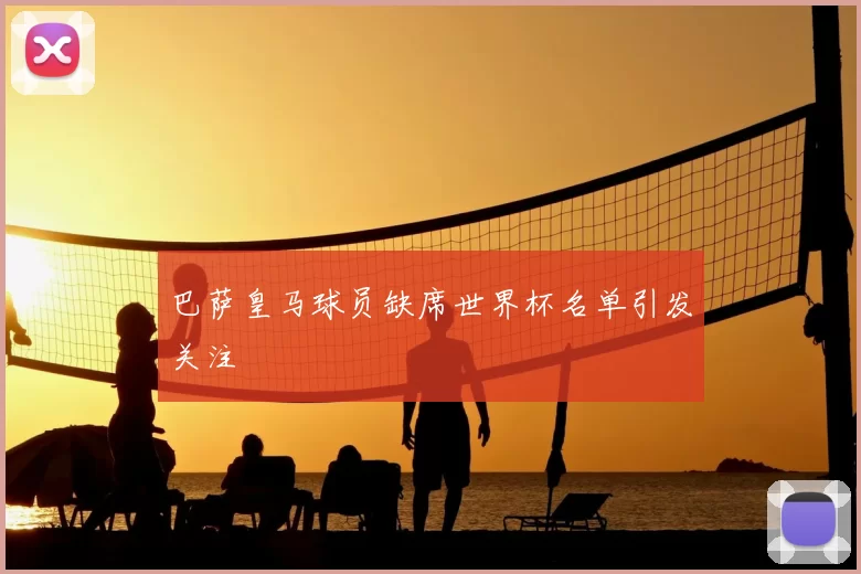 巴萨皇马球员缺席世界杯名单引发关注