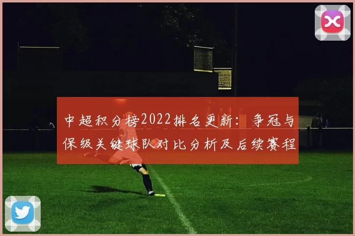 中超积分榜2022排名更新：争冠与保级关键球队对比分析及后续赛程影响