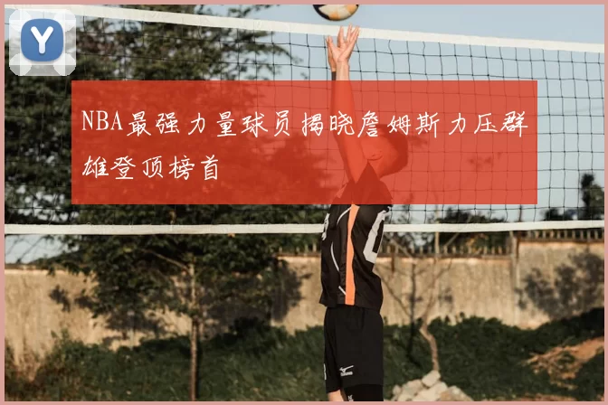 NBA最强力量球员揭晓詹姆斯力压群雄登顶榜首
