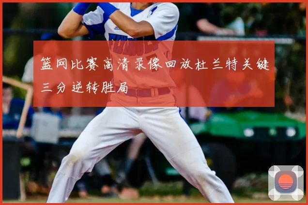 篮网比赛高清录像回放杜兰特关键三分逆转胜局