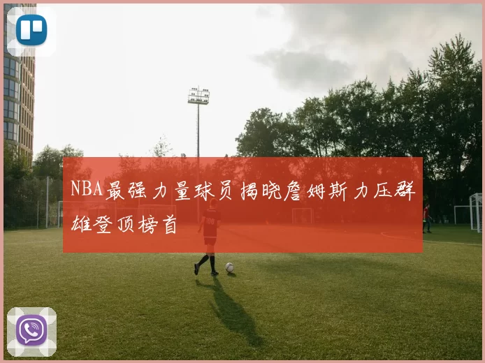 NBA最强力量球员揭晓詹姆斯力压群雄登顶榜首