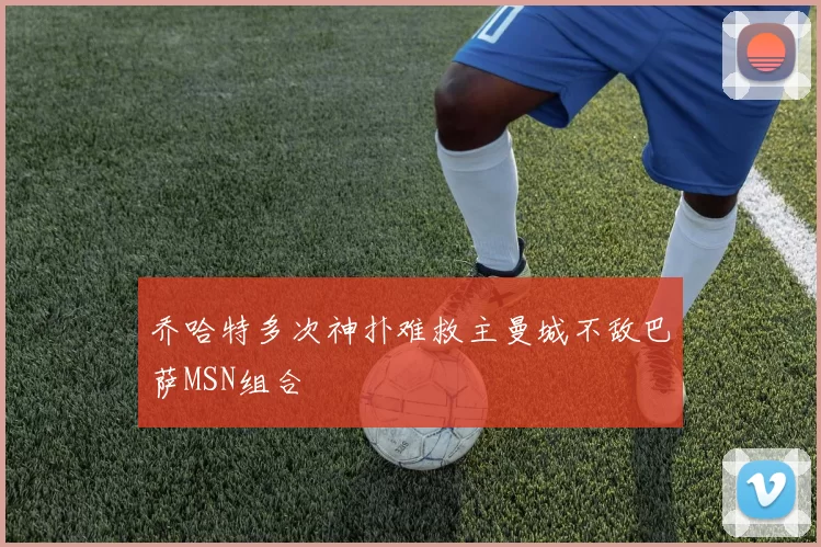 乔哈特多次神扑难救主曼城不敌巴萨MSN组合