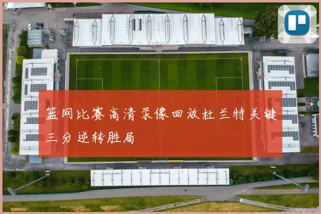 篮网比赛高清录像回放杜兰特关键三分逆转胜局