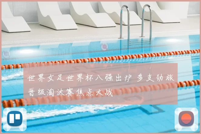 世界女足世界杯八强出炉 多支劲旅晋级淘汰赛焦点大战