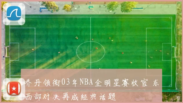 乔丹领衔03年NBA全明星赛收官 东西部对决再成经典话题