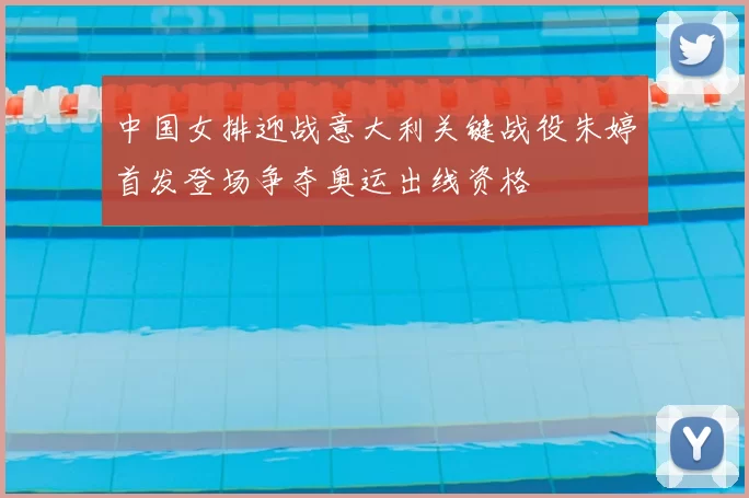 中国女排迎战意大利关键战役朱婷首发登场争夺奥运出线资格