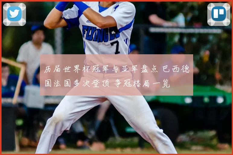 历届世界杯冠军与亚军盘点 巴西德国法国多次登顶 争冠格局一览