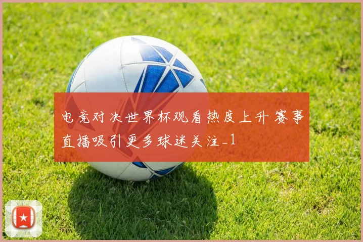 电竞对决世界杯观看热度上升 赛事直播吸引更多球迷关注_1