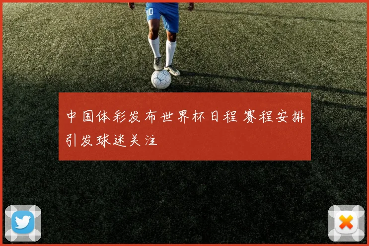 中国体彩发布世界杯日程 赛程安排引发球迷关注