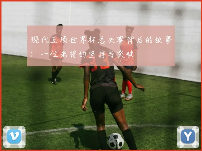 现代五项世界杯总决赛背后的故事：一位老将的坚持与突破