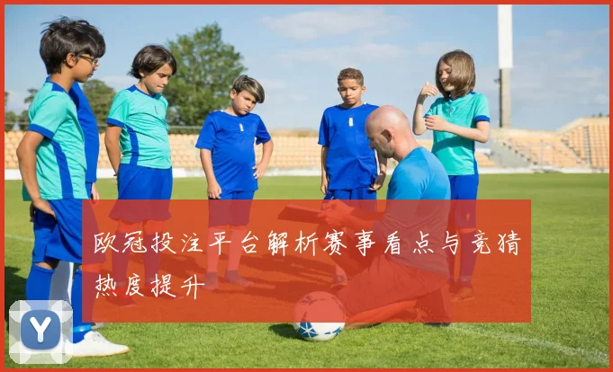 欧冠投注平台解析赛事看点与竞猜热度提升