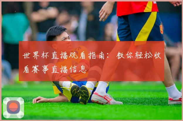 世界杯直播观看指南：教你轻松收看赛事直播信息