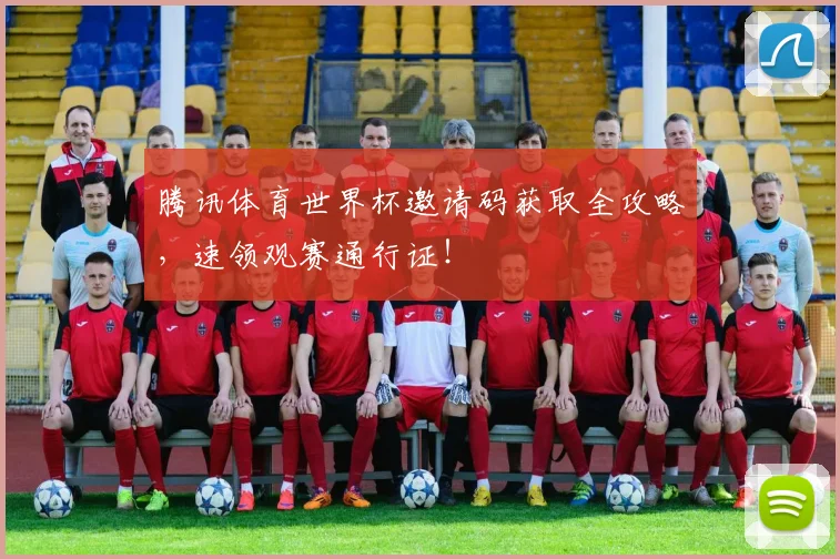 腾讯体育世界杯邀请码获取全攻略，速领观赛通行证！