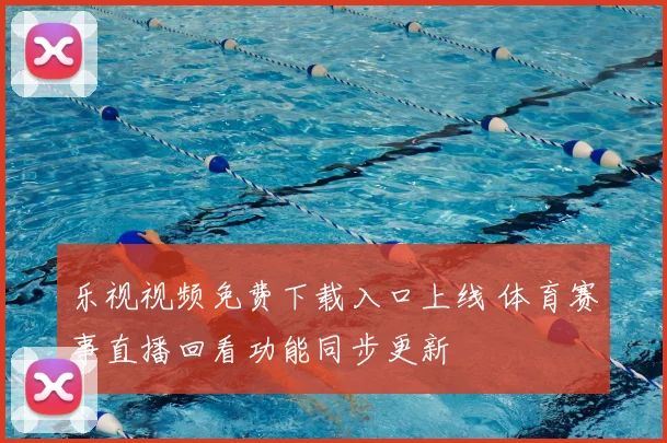 乐视视频免费下载入口上线 体育赛事直播回看功能同步更新