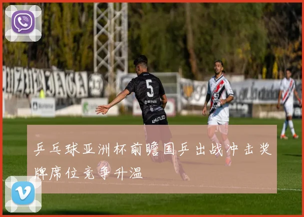 乒乓球亚洲杯前瞻国乒出战冲击奖牌席位竞争升温