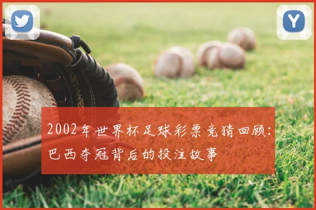 2002年世界杯足球彩票竞猜回顾：巴西夺冠背后的投注故事