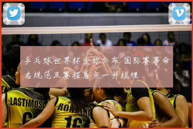 乒乓球世界杯全称公布 国际赛事命名规范及赛程看点一并梳理