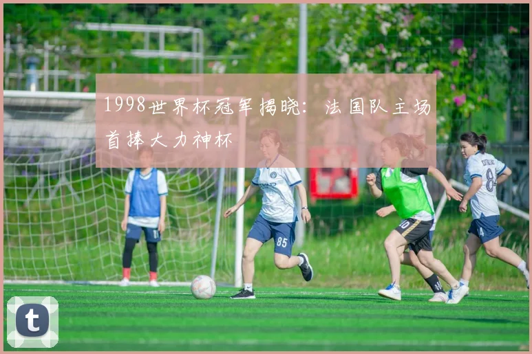 1998世界杯冠军揭晓:法国队主场首捧大力神杯
