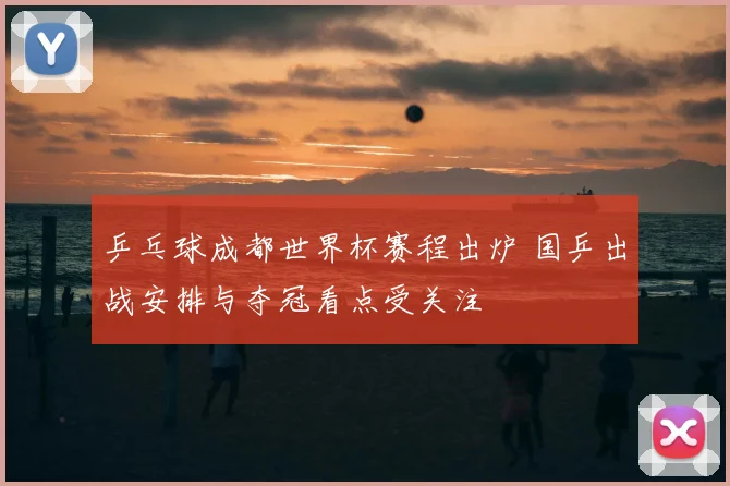 乒乓球成都世界杯赛程出炉 国乒出战安排与夺冠看点受关注