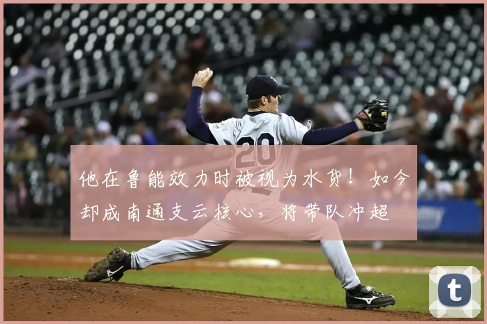 他在鲁能效力时被视为水货！如今却成南通支云核心，将带队冲超