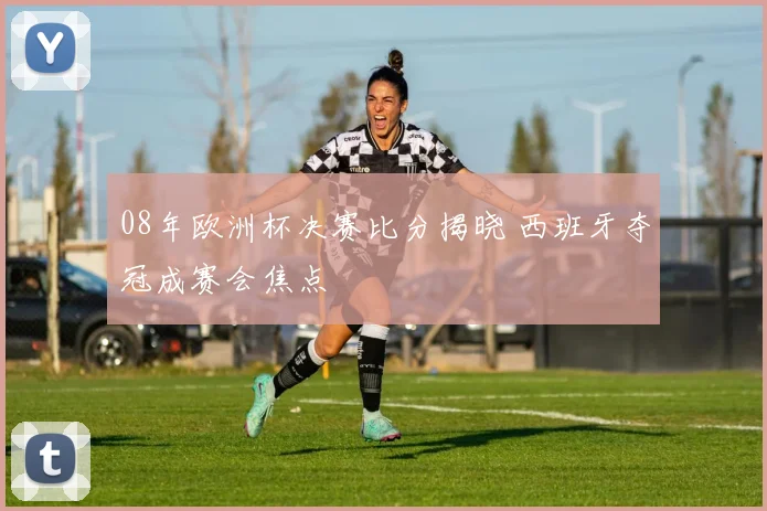 08年欧洲杯决赛比分揭晓 西班牙夺冠成赛会焦点