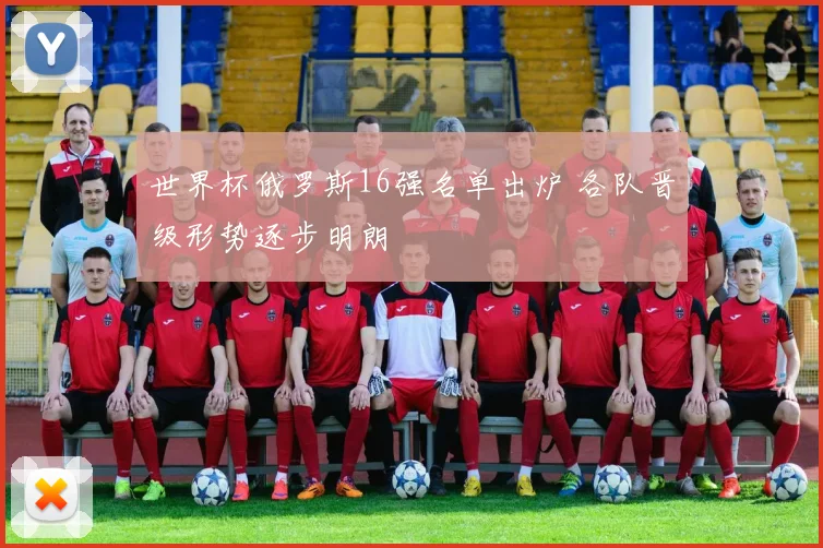 世界杯俄罗斯16强名单出炉 各队晋级形势逐步明朗