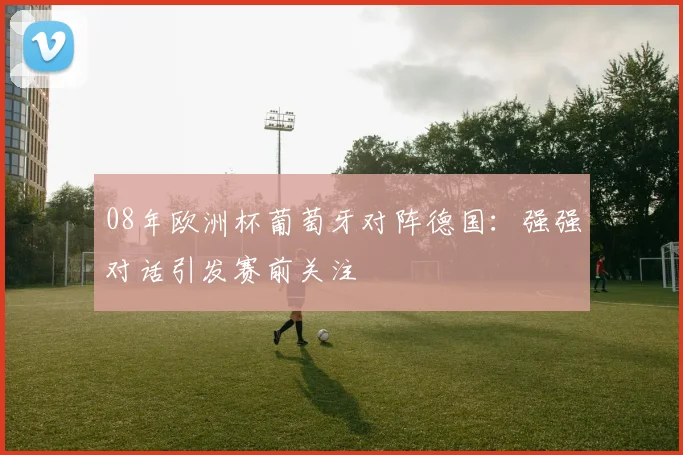 08年欧洲杯葡萄牙对阵德国：强强对话引发赛前关注