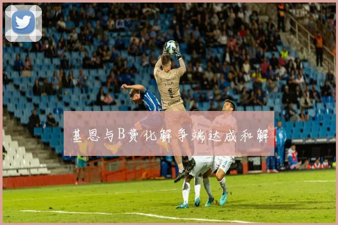基恩与B费化解争端达成和解