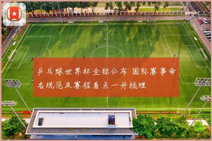 乒乓球世界杯全称公布 国际赛事命名规范及赛程看点一并梳理