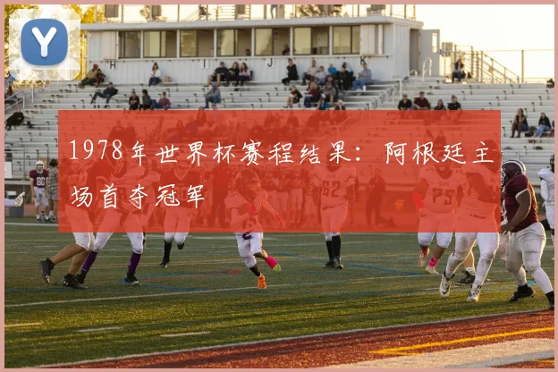 1978年世界杯赛程结果:阿根廷主场首夺冠军