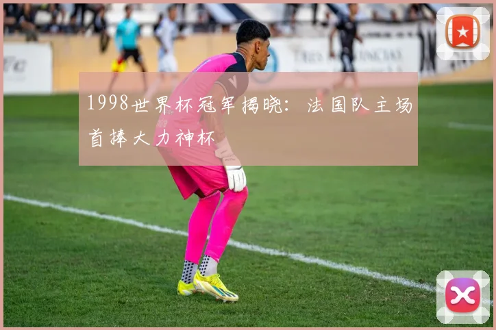 1998世界杯冠军揭晓:法国队主场首捧大力神杯