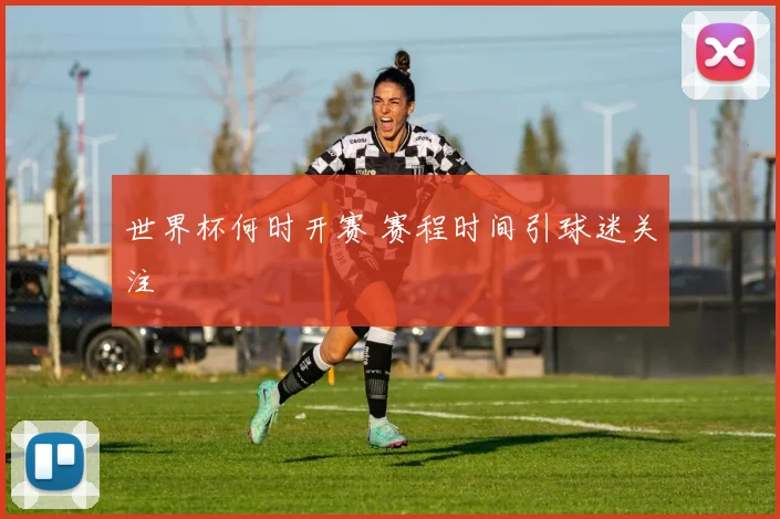 世界杯何时开赛 赛程时间引球迷关注