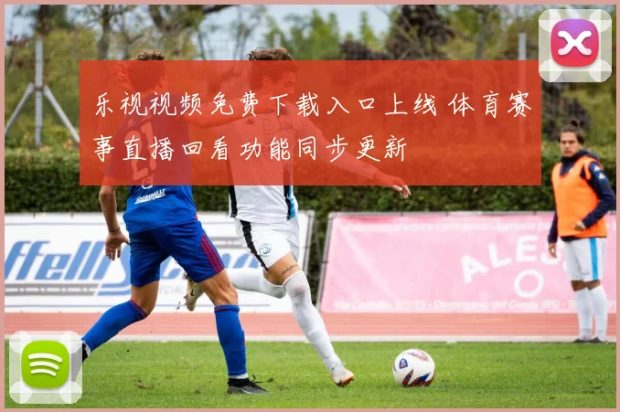 乐视视频免费下载入口上线 体育赛事直播回看功能同步更新