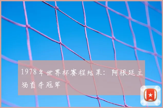 1978年世界杯赛程结果:阿根廷主场首夺冠军