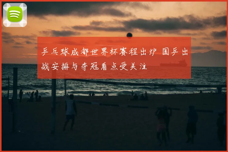 乒乓球成都世界杯赛程出炉 国乒出战安排与夺冠看点受关注