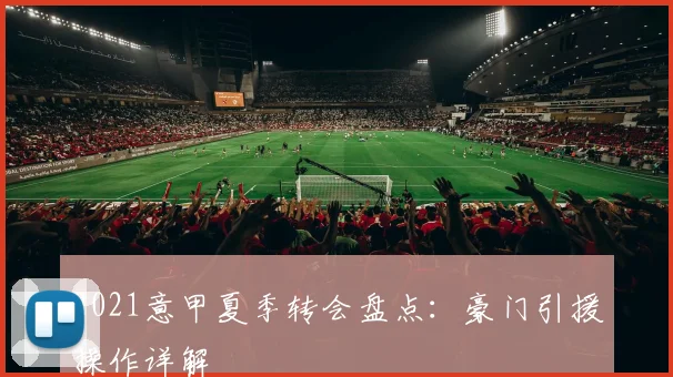 2021意甲夏季转会盘点:豪门引援操作详解