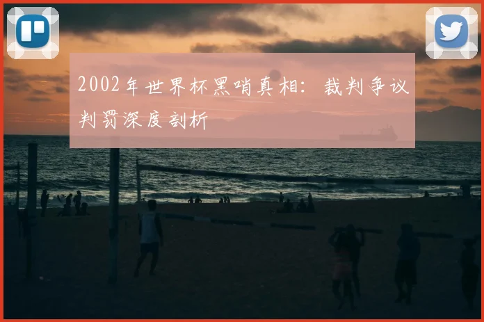 2002年世界杯黑哨真相:裁判争议判罚深度剖析