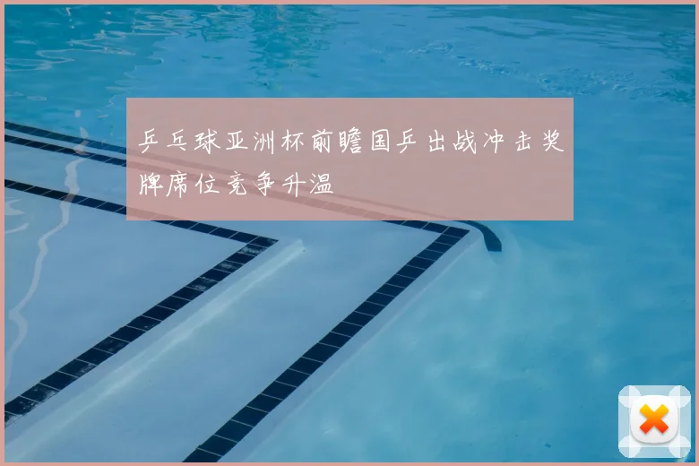 乒乓球亚洲杯前瞻国乒出战冲击奖牌席位竞争升温