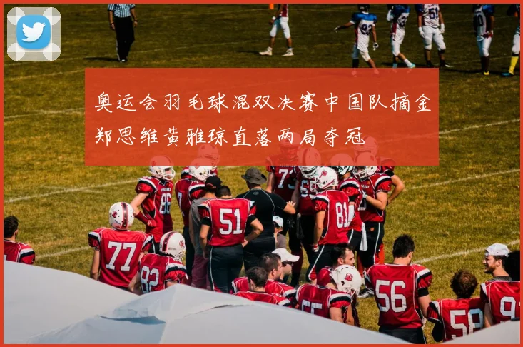奥运会羽毛球混双决赛中国队摘金郑思维黄雅琼直落两局夺冠