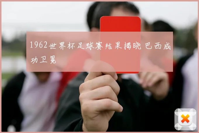 1962世界杯足球赛结果揭晓 巴西成功卫冕