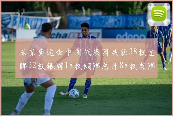 东京奥运会中国代表团共获38枚金牌32枚银牌18枚铜牌总计88枚奖牌
